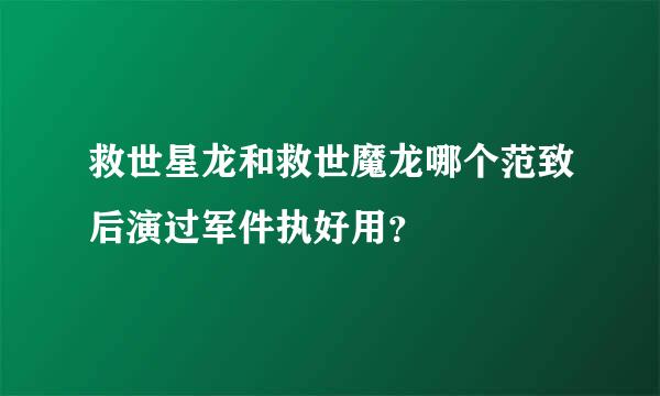 救世星龙和救世魔龙哪个范致后演过军件执好用？