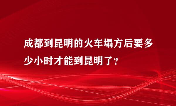 成都到昆明的火车塌方后要多少小时才能到昆明了？