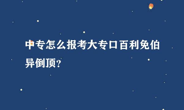 中专怎么报考大专口百利免伯异倒顶？