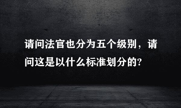 请问法官也分为五个级别，请问这是以什么标准划分的?