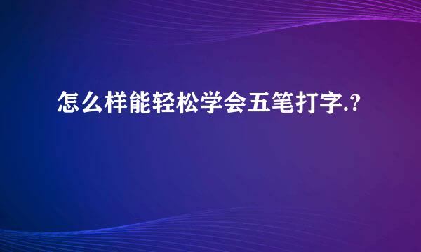 怎么样能轻松学会五笔打字.?