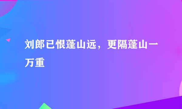 刘郎已恨蓬山远，更隔蓬山一万重