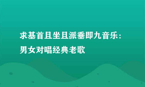 求基首且坐且派垂即九音乐：男女对唱经典老歌