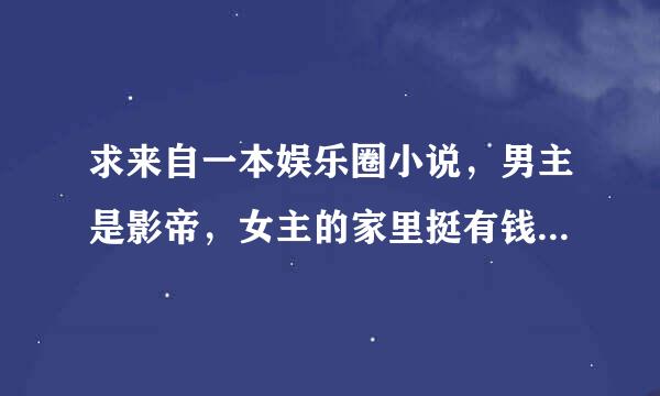 求来自一本娱乐圈小说，男主是影帝，女主的家里挺有钱的，女主的爸爸也是