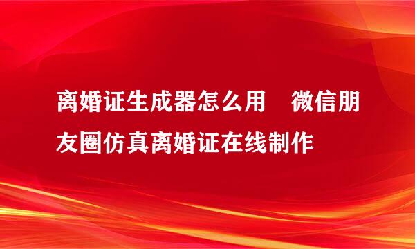 离婚证生成器怎么用 微信朋友圈仿真离婚证在线制作