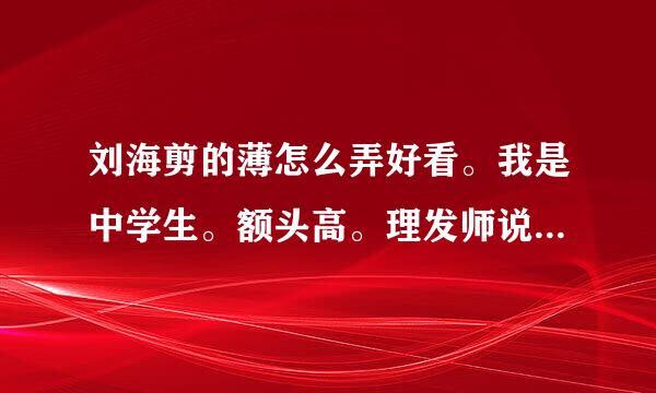 刘海剪的薄怎么弄好看。我是中学生。额头高。理发师说不能在剪厚了- -。