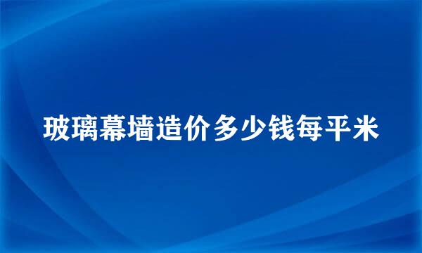 玻璃幕墙造价多少钱每平米