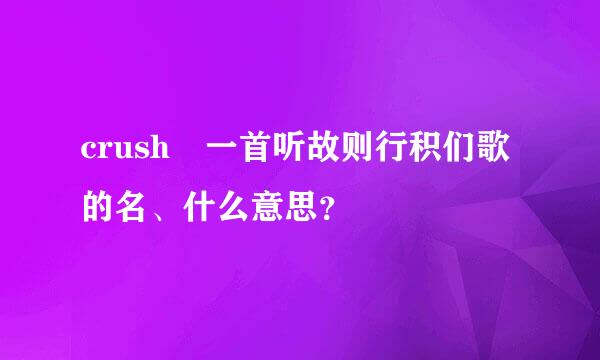 crush 一首听故则行积们歌的名、什么意思？