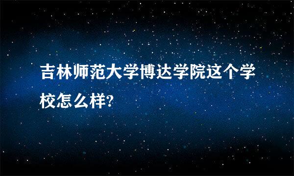 吉林师范大学博达学院这个学校怎么样?