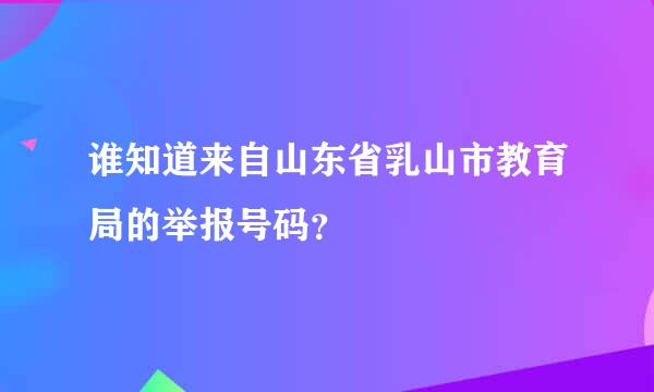 谁知道来自山东省乳山市教育局的举报号码？