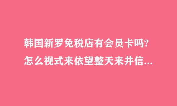 韩国新罗免税店有会员卡吗?怎么视式来依望整天来井信申请呀?