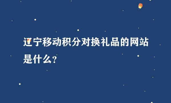 辽宁移动积分对换礼品的网站是什么？