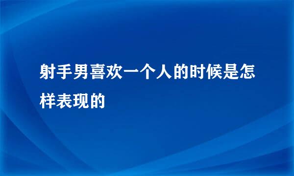 射手男喜欢一个人的时候是怎样表现的