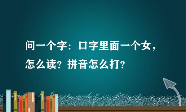 问一个字：口字里面一个女，怎么读？拼音怎么打？