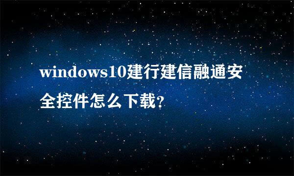 windows10建行建信融通安全控件怎么下载？