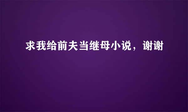 求我给前夫当继母小说，谢谢