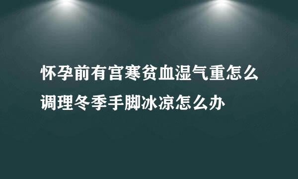 怀孕前有宫寒贫血湿气重怎么调理冬季手脚冰凉怎么办