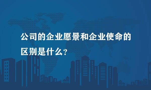 公司的企业愿景和企业使命的区别是什么？