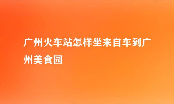 广州火车站怎样坐来自车到广州美食园