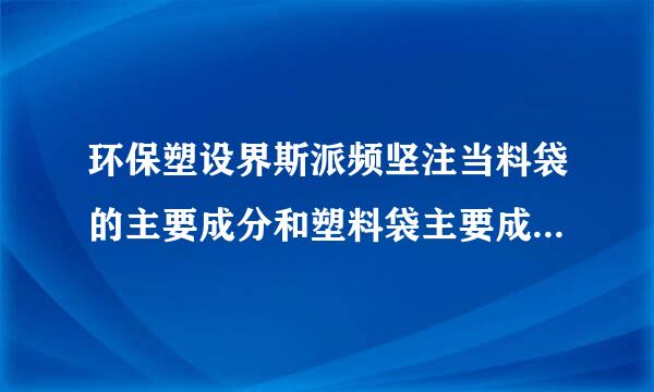 环保塑设界斯派频坚注当料袋的主要成分和塑料袋主要成分的区别