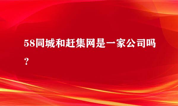 58同城和赶集网是一家公司吗？