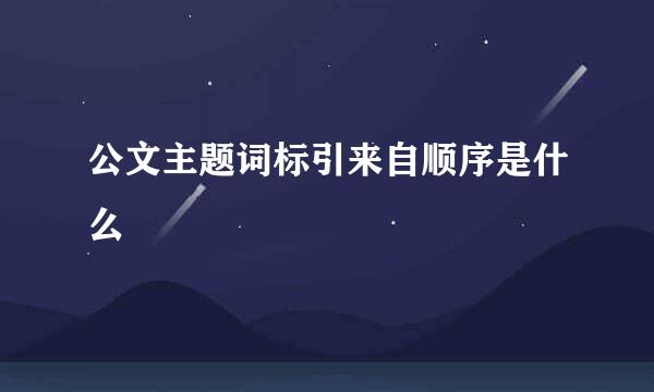 公文主题词标引来自顺序是什么