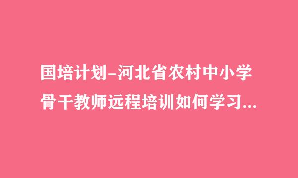 国培计划-河北省农村中小学骨干教师远程培训如何学习，并结业？