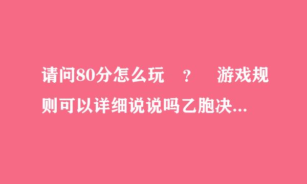 请问80分怎么玩 ？ 游戏规则可以详细说说吗乙胞决银道高印？