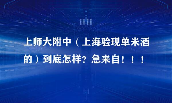 上师大附中（上海验现单米酒的）到底怎样？急来自！！！