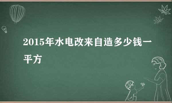 2015年水电改来自造多少钱一平方