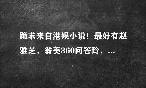 跪求来自港娱小说！最好有赵雅芝，翁美360问答玲，周慧敏，关之琳，林青霞