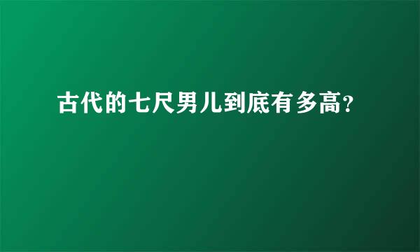 古代的七尺男儿到底有多高？