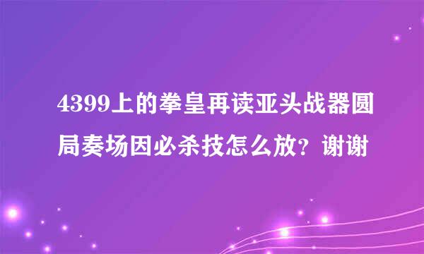 4399上的拳皇再读亚头战器圆局奏场因必杀技怎么放？谢谢