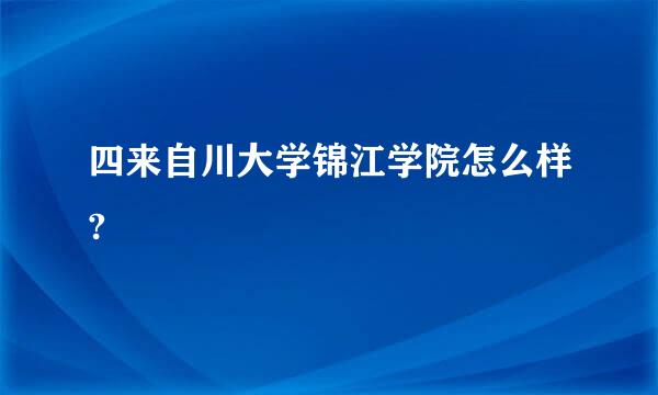 四来自川大学锦江学院怎么样?