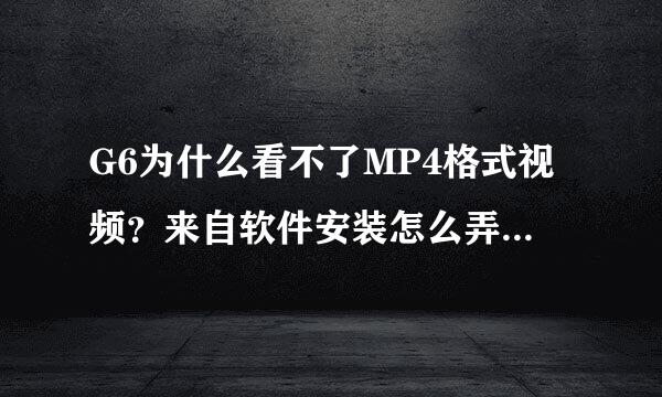 G6为什么看不了MP4格式视频？来自软件安装怎么弄？360问答