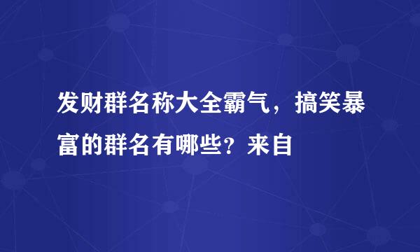 发财群名称大全霸气，搞笑暴富的群名有哪些？来自