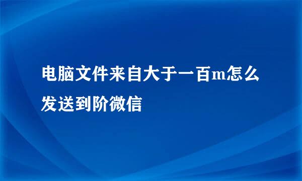 电脑文件来自大于一百m怎么发送到阶微信