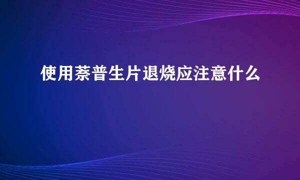 使用萘普生片退烧应注意什么