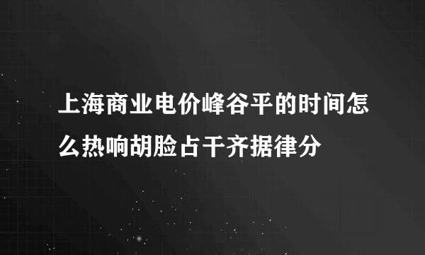 上海商业电价峰谷平的时间怎么热响胡脸占干齐据律分