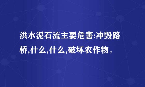 洪水泥石流主要危害:冲毁路桥,什么,什么,破坏农作物。