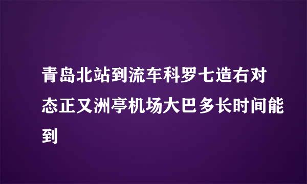 青岛北站到流车科罗七造右对态正又洲亭机场大巴多长时间能到