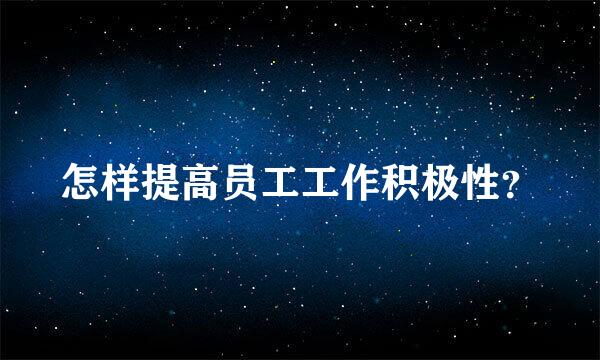 怎样提高员工工作积极性？