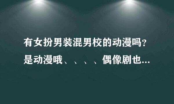 有女扮男装混男校的动漫吗？是动漫哦、、、、偶像剧也可以的！！！！！