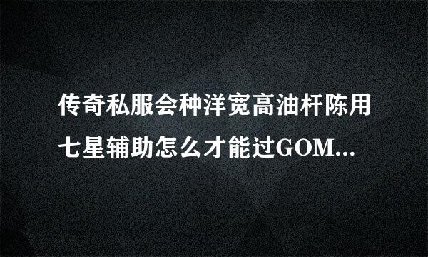 传奇私服会种洋宽高油杆陈用七星辅助怎么才能过GOM登录器闪退