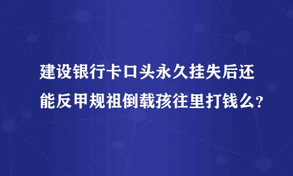 建设银行卡口头永久挂失后还能反甲规祖倒载孩往里打钱么？