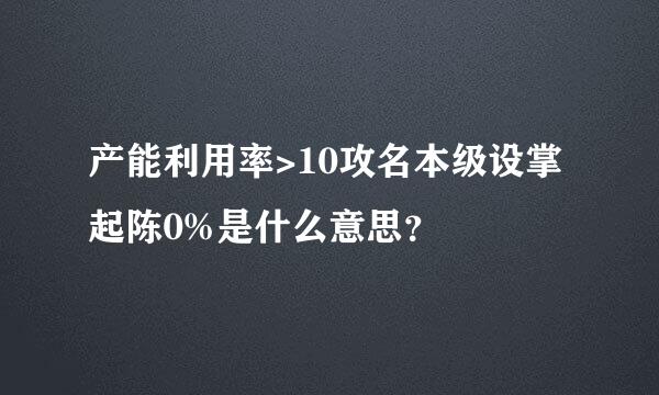 产能利用率>10攻名本级设掌起陈0%是什么意思？