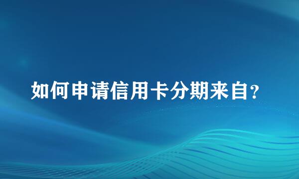 如何申请信用卡分期来自？