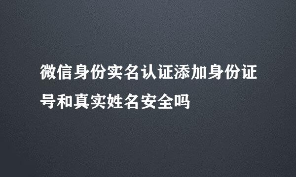 微信身份实名认证添加身份证号和真实姓名安全吗