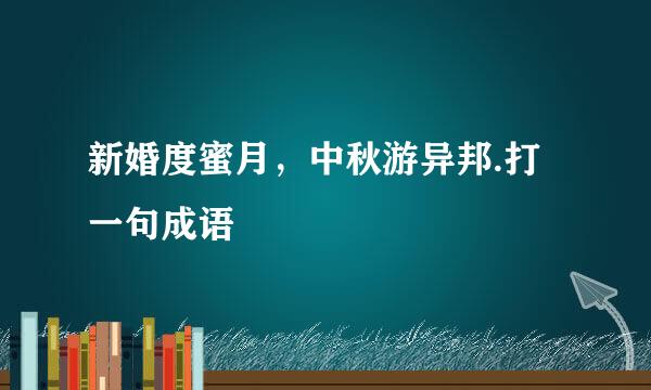 新婚度蜜月，中秋游异邦.打一句成语