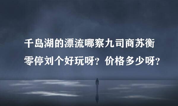 千岛湖的漂流哪察九司商苏衡零停刘个好玩呀？价格多少呀？